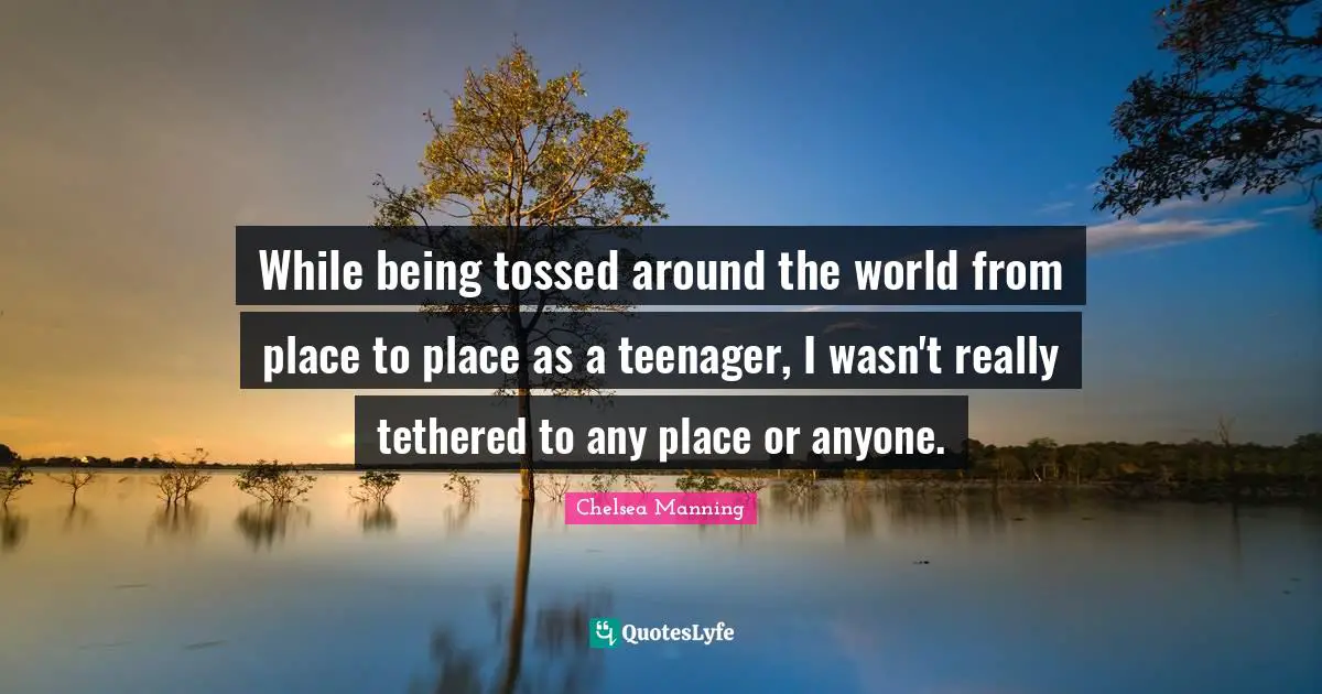 Chelsea Manning Quotes: "While being tossed around the world from place to place as a teenager, I wasn't really tethered to any place or anyone."