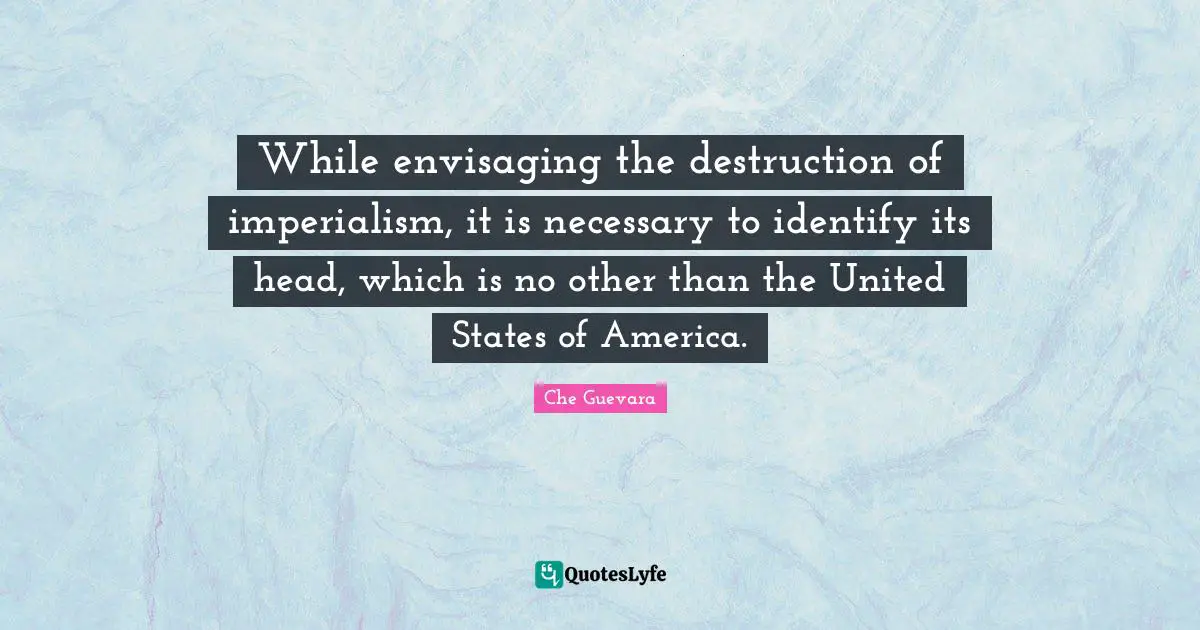 While envisaging the destruction of imperialism, it is necessary to identify its head, which is no other than the United States of America.