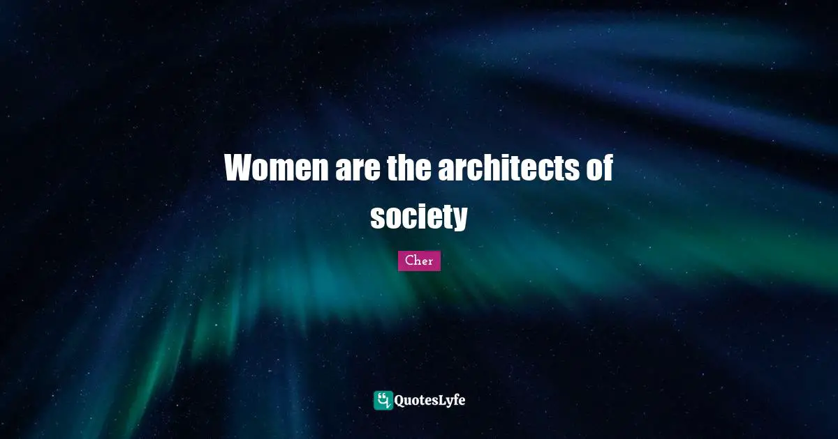 Cher Quotes: "Women are the architects of society"