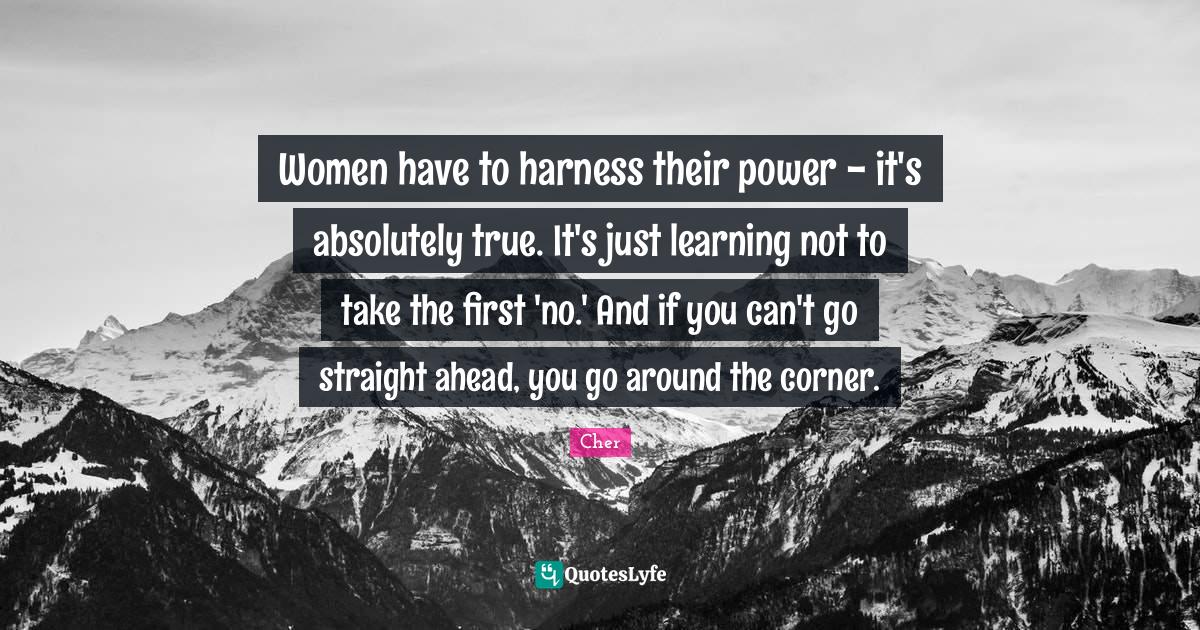 Women have to harness their power it's absolutely true. It's just le
