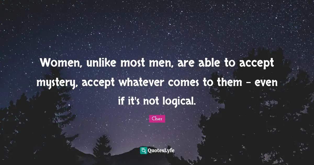 Cher Quotes: "Women, unlike most men, are able to accept mystery, accept whatever comes to them - even if it's not logical."