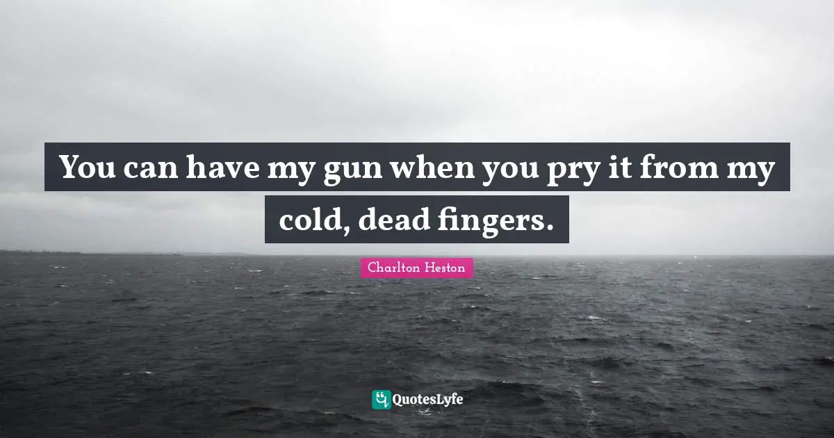 Charlton Heston Quotes: "You can have my gun when you pry it from my cold, dead fingers."