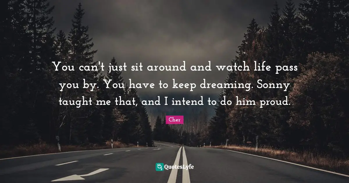 Cher Quotes: "You can't just sit around and watch life pass you by. You have to keep dreaming. Sonny taught me that, and I intend to do him proud."