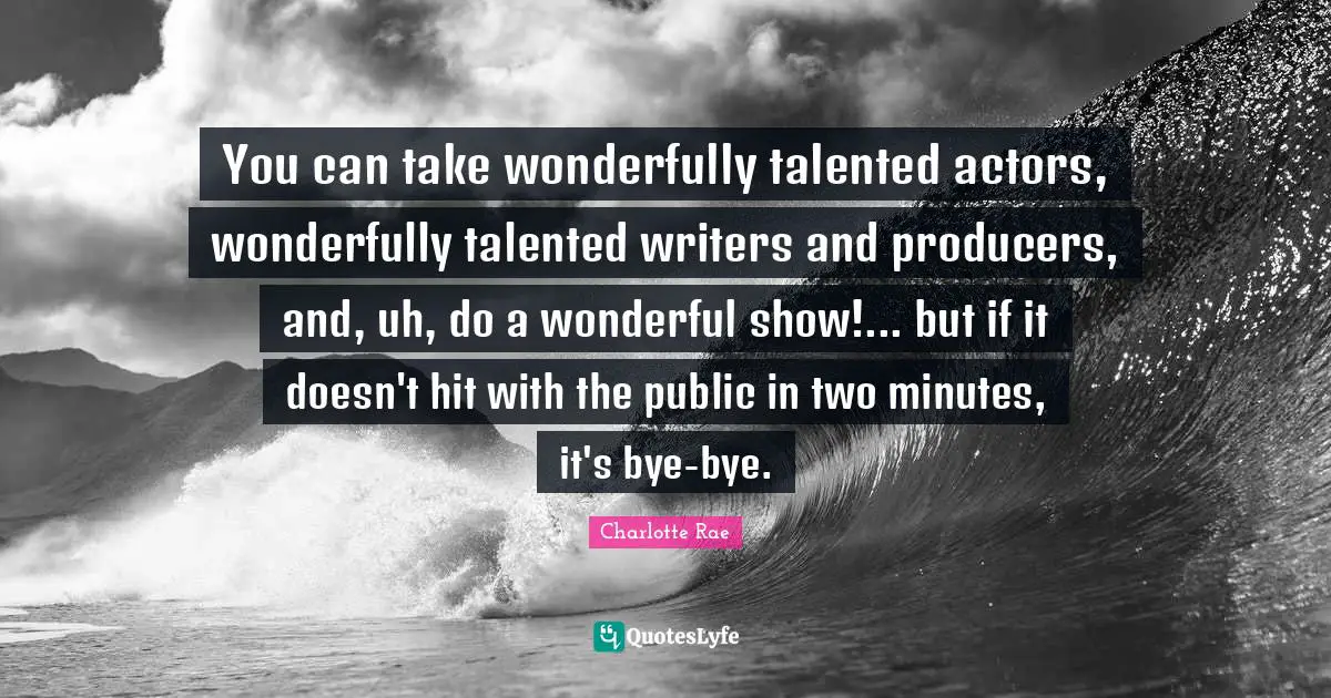 Bye Quotes: "You can take wonderfully talented actors, wonderfully talented writers and producers, and, uh, do a wonderful show!... but if it doesn't hit with the public in two minutes, it's bye-bye."