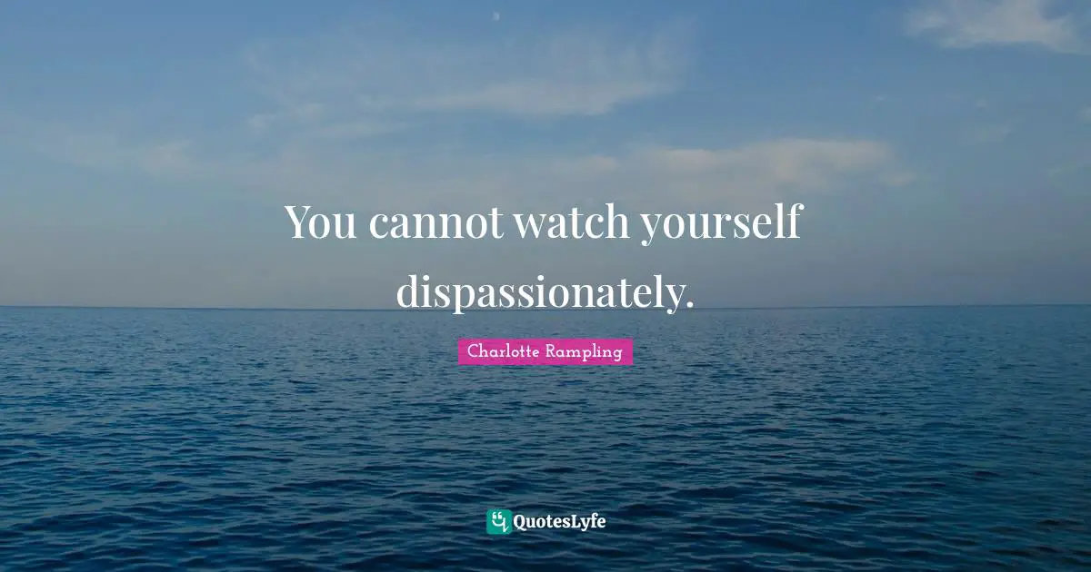 Charlotte Rampling Quotes: "You cannot watch yourself dispassionately."
