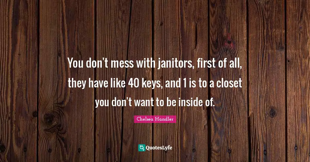 You don't mess with janitors, first of all, they have like 40 keys, and 1 is to a closet you don't want to be inside of.
