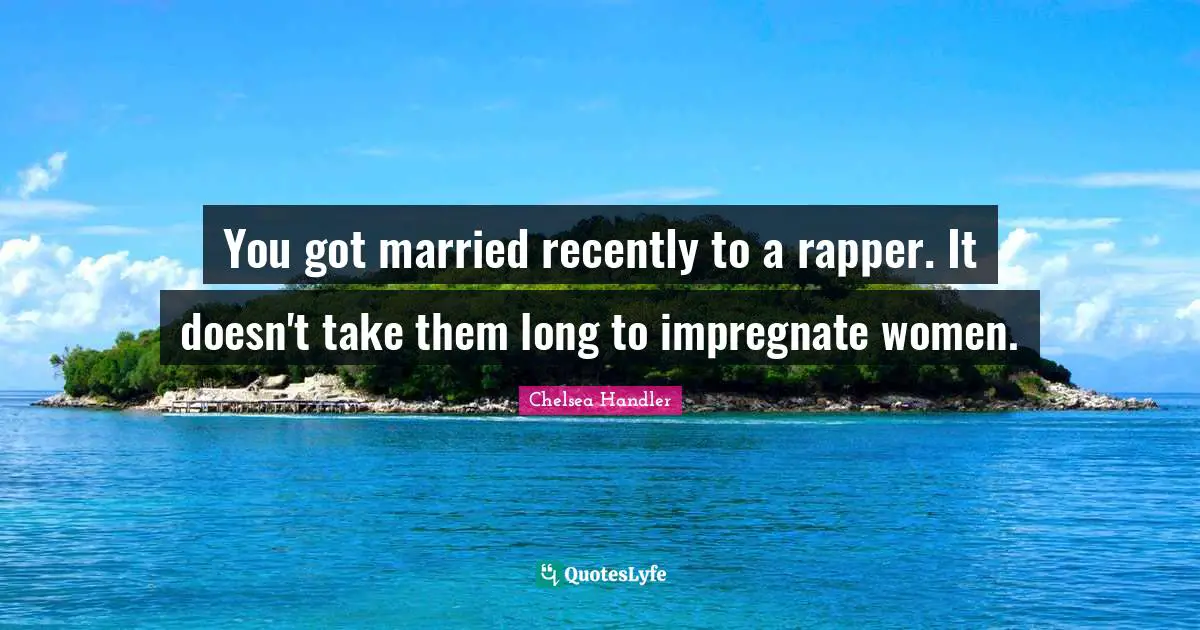 You got married recently to a rapper. It doesn't take them long to impregnate women.