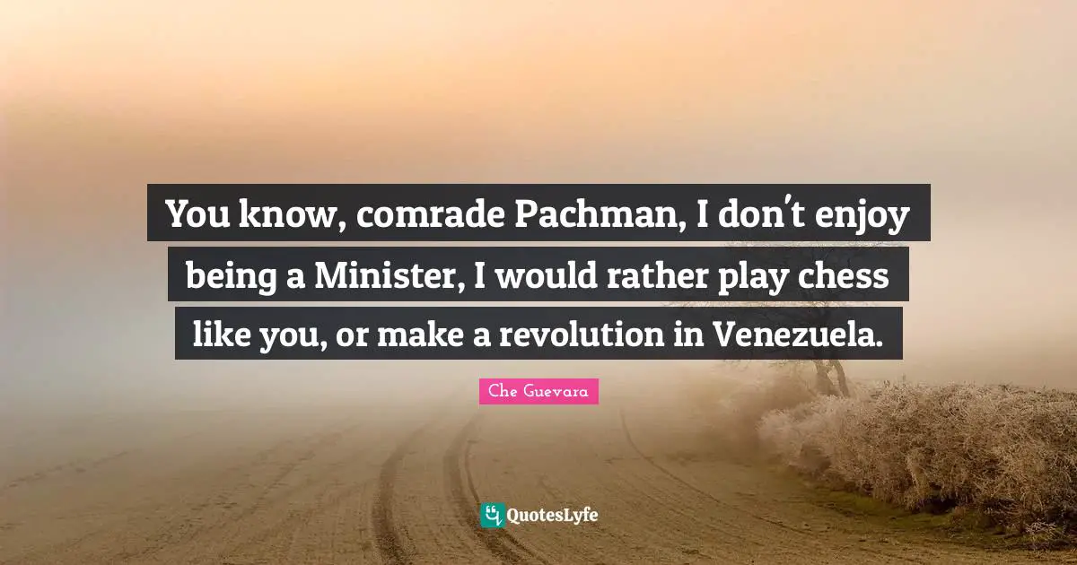 You know, comrade Pachman, I don't enjoy being a Minister, I would rather play chess like you, or make a revolution in Venezuela.