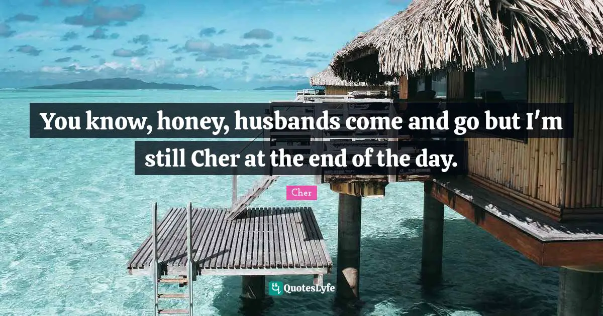Cher Quotes: "You know, honey, husbands come and go but I'm still Cher at the end of the day."
