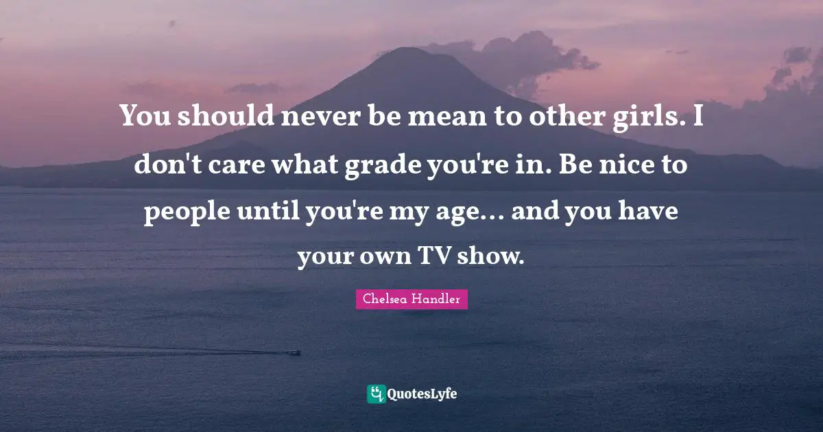You should never be mean to other girls. I don't care what grade you're in. Be nice to people until you're my age... and you have your own TV show.