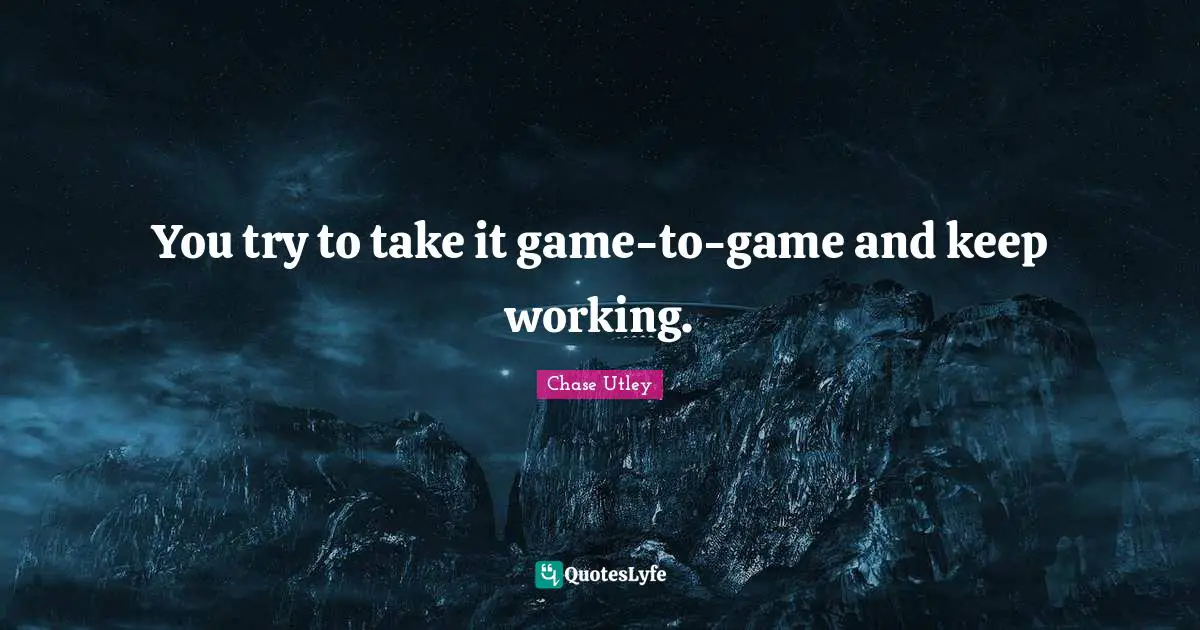 You try to take it game-to-game and keep working.