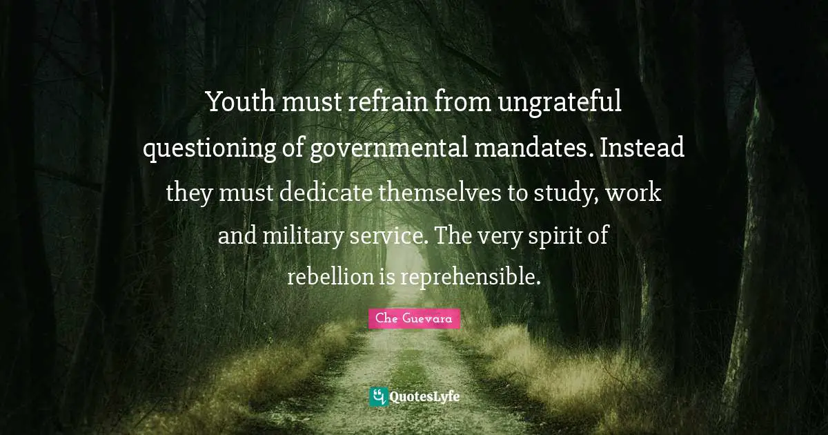 Youth must refrain from ungrateful questioning of governmental mandates. Instead they must dedicate themselves to study, work and military service. The very spirit of rebellion is reprehensible.