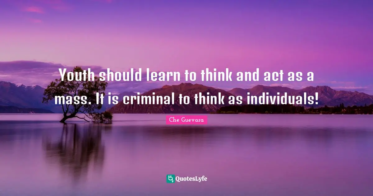 Che Guevara Quotes: Youth should learn to think and act as a mass. It is criminal to think as individuals!