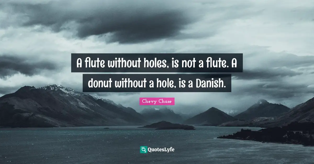 A flute without holes, is not a flute. A donut without a hole, is a Danish.