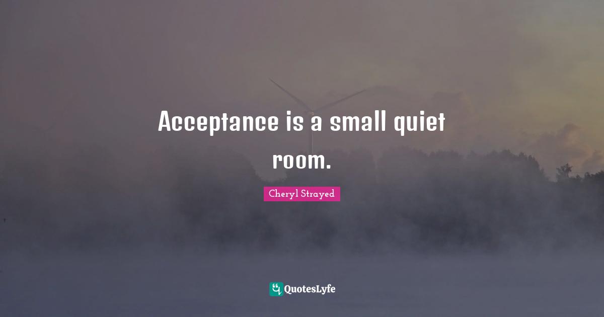 Acceptance is a small quiet room.... Quote by Cheryl Strayed QuotesLyfe