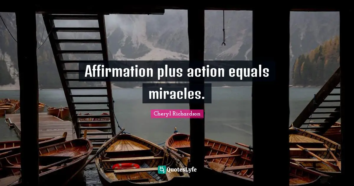 Affirmation plus action equals miracles.