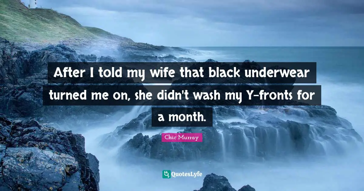 Underwear Quotes: "After I told my wife that black underwear turned me on, she didn't wash my Y-fronts for a month."