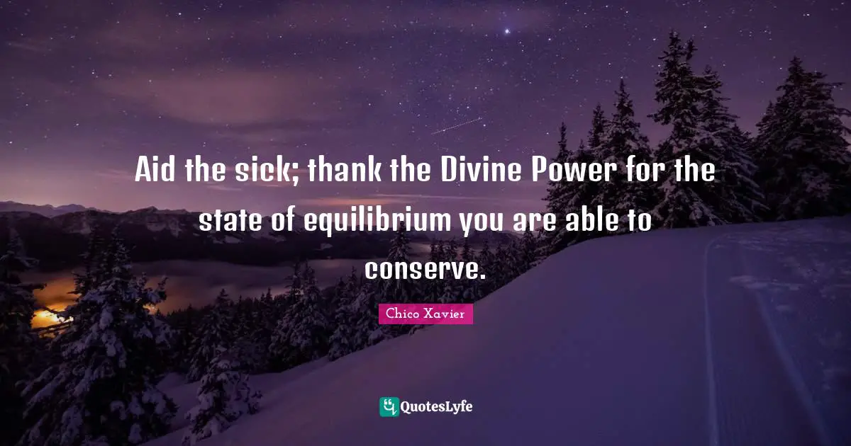 Chico Xavier Quotes: "Aid the sick; thank the Divine Power for the state of equilibrium you are able to conserve."