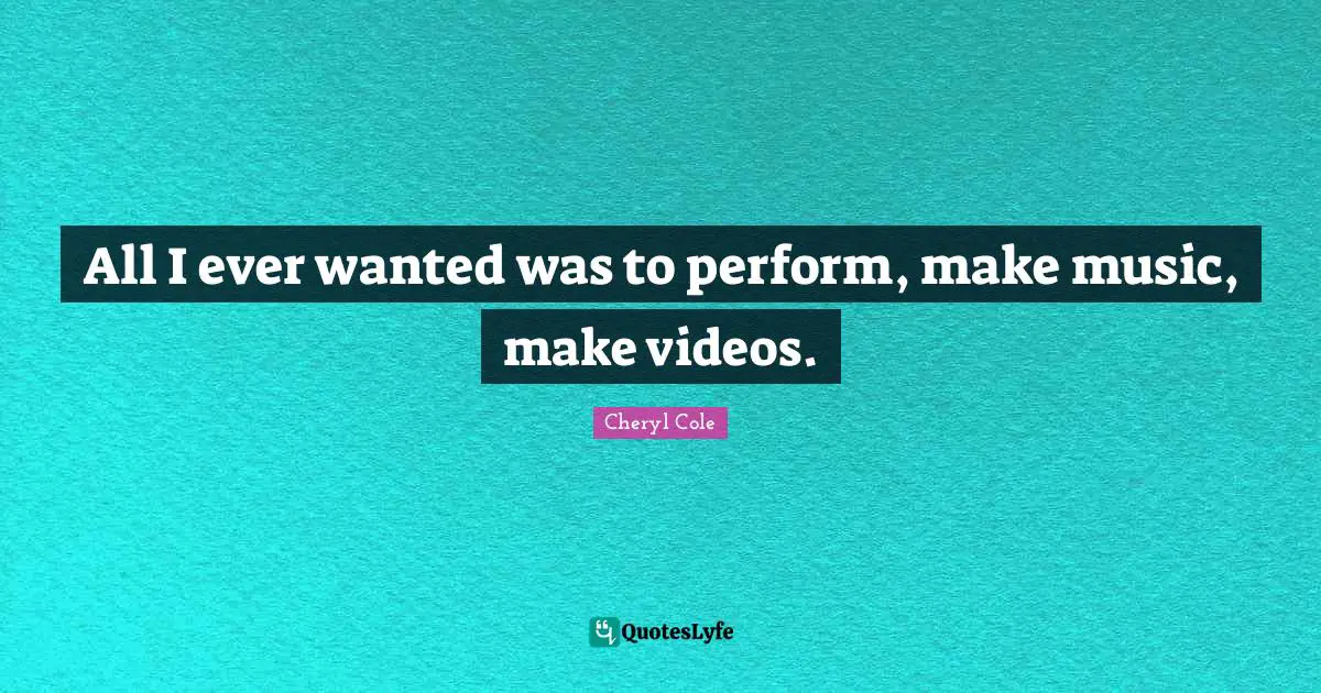 All I ever wanted was to perform, make music, make videos.