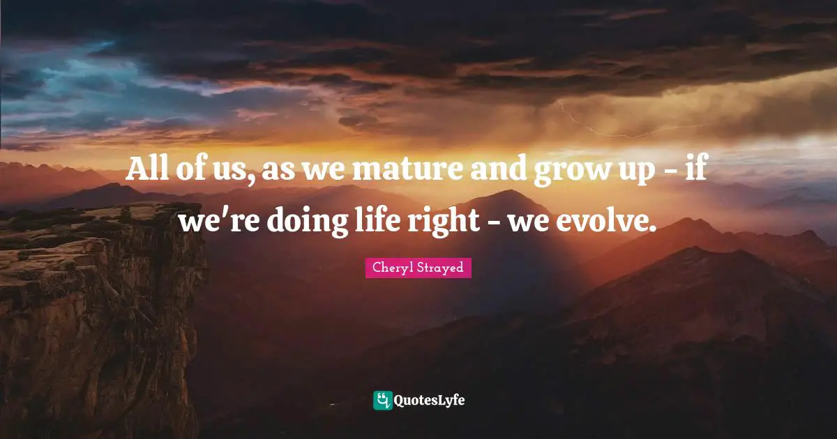 All of us, as we mature and grow up - if we're doing life right - we evolve.