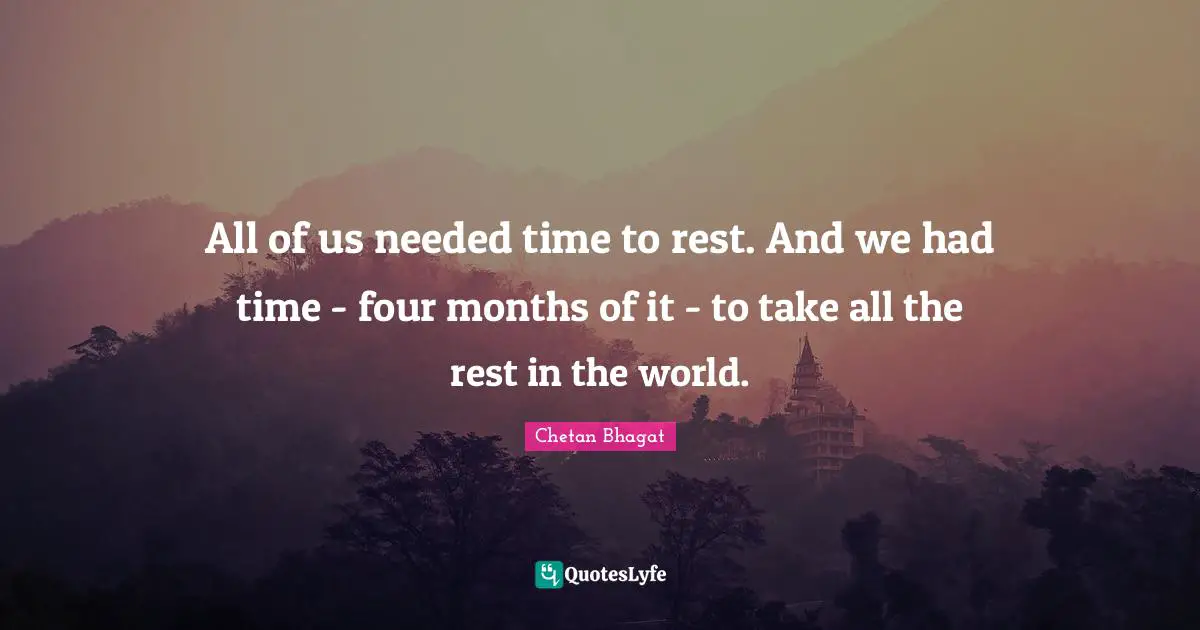 Chetan Bhagat Quotes: "All of us needed time to rest. And we had time - four months of it - to take all the rest in the world."