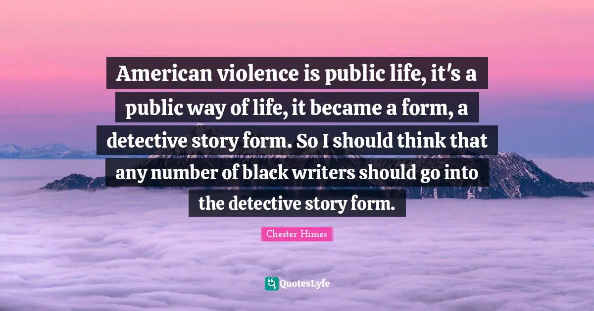 Chester Himes Quotes: American violence is public life, it's a public way of life, it became a form, a detective story form. So I should think that any number of black writers should go into the detective story form.