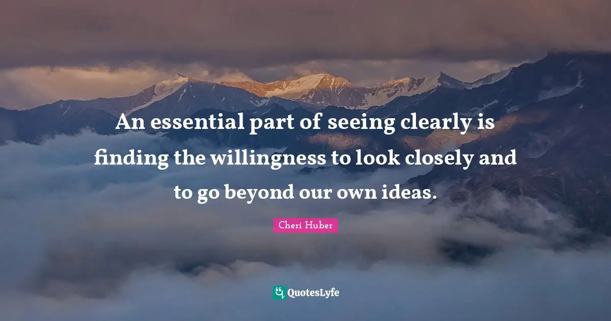 An essential part of seeing clearly is finding the willingness to look closely and to go beyond our own ideas.