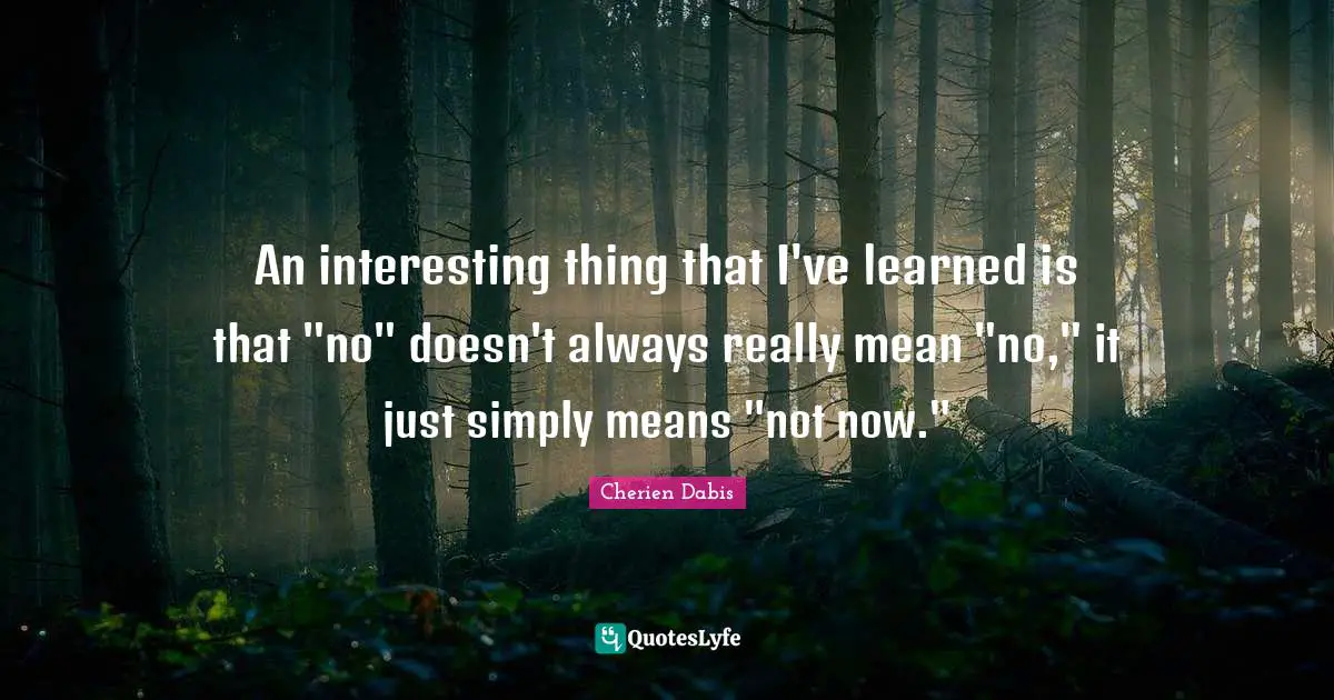 An interesting thing that I've learned is that "no" doesn't always really mean "no," it just simply means "not now."