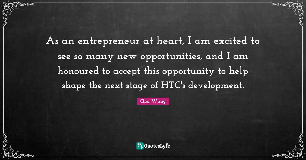 Cher Quotes: "As an entrepreneur at heart, I am excited to see so many new opportunities, and I am honoured to accept this opportunity to help shape the next stage of HTC's development."