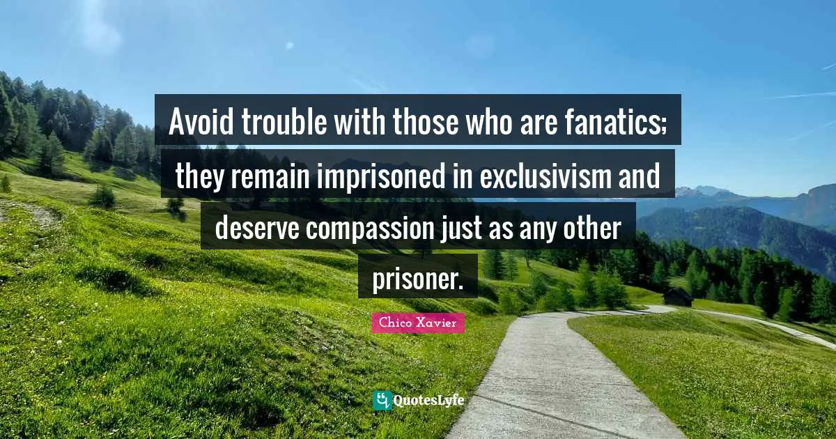 Chico Xavier Quotes: "Avoid trouble with those who are fanatics; they remain imprisoned in exclusivism and deserve compassion just as any other prisoner."