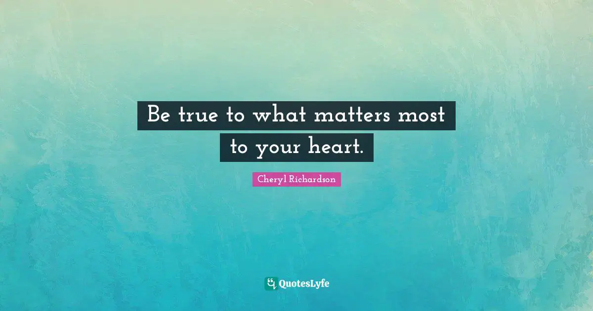 Be true to what matters most to your heart.