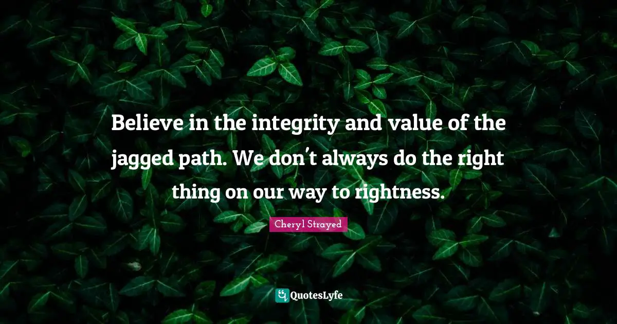 Believe in the integrity and value of the jagged path. We don't always do the right thing on our way to rightness.