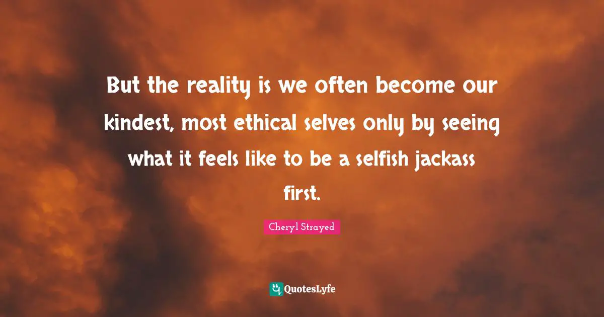 But the reality is we often become our kindest, most ethical selves only by seeing what it feels like to be a selfish jackass first.