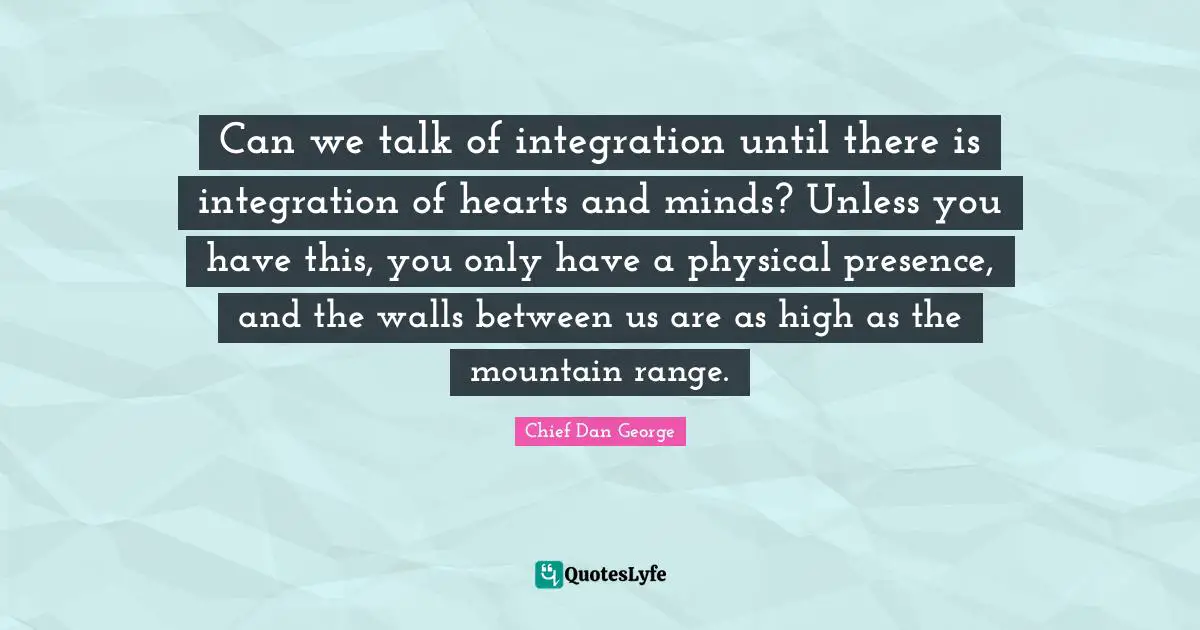 Wall Quotes: "Can we talk of integration until there is integration of hearts and minds? Unless you have this, you only have a physical presence, and the walls between us are as high as the mountain range."