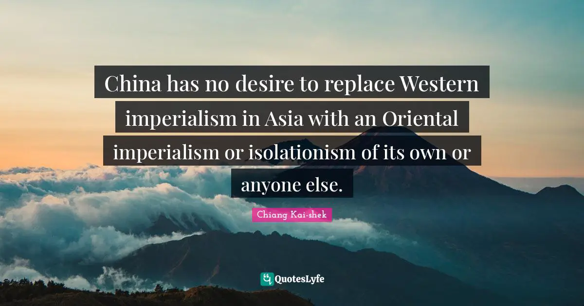 China Quotes: "China has no desire to replace Western imperialism in Asia with an Oriental imperialism or isolationism of its own or anyone else."