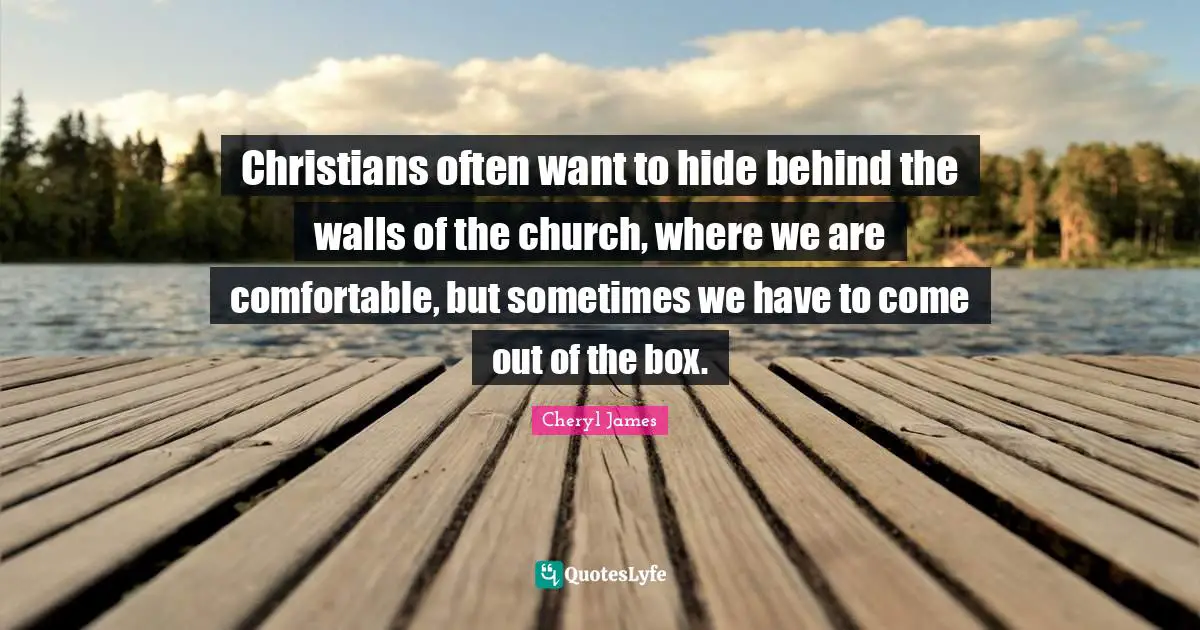 Christians often want to hide behind the walls of the church, where we are comfortable, but sometimes we have to come out of the box.