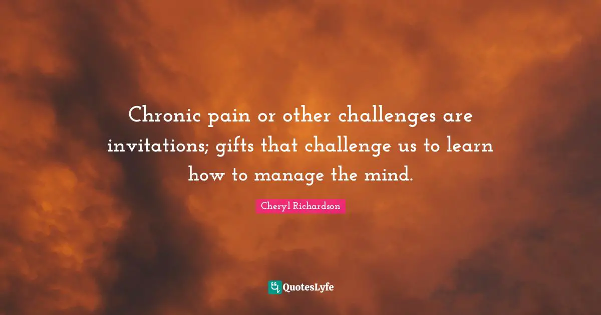 Chronic pain or other challenges are invitations; gifts that challenge us to learn how to manage the mind.