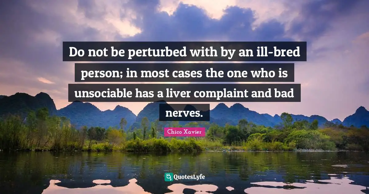 Chico Xavier Quotes: "Do not be perturbed with by an ill-bred person; in most cases the one who is unsociable has a liver complaint and bad nerves."