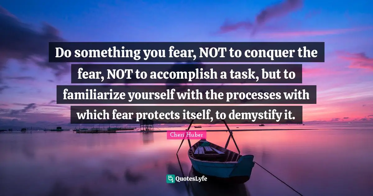 Do something you fear, NOT to conquer the fear, NOT to accomplish a task, but to familiarize yourself with the processes with which fear protects itself, to demystify it.