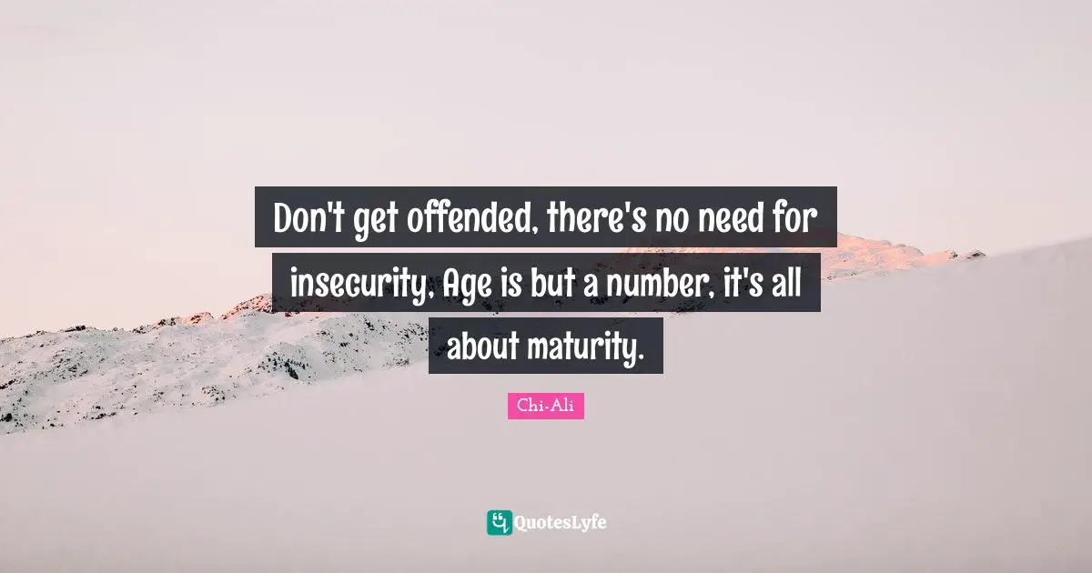 Don't get offended, there's no need for insecurity, Age is but a number, it's all about maturity.