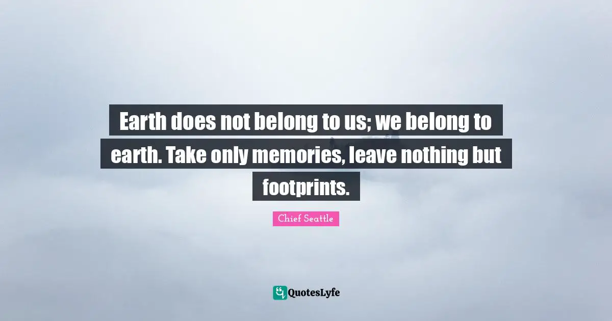 Memories Quotes: "Earth does not belong to us; we belong to earth. Take only memories, leave nothing but footprints."