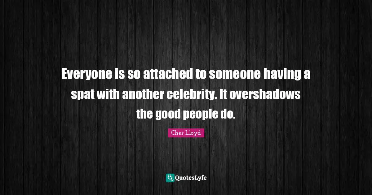 Everyone is so attached to someone having a spat with another celebrity. It overshadows the good people do.