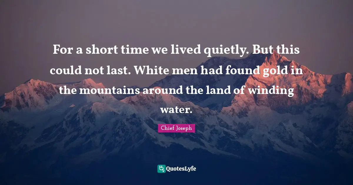 Chief Joseph Quotes: "For a short time we lived quietly. But this could not last. White men had found gold in the mountains around the land of winding water."