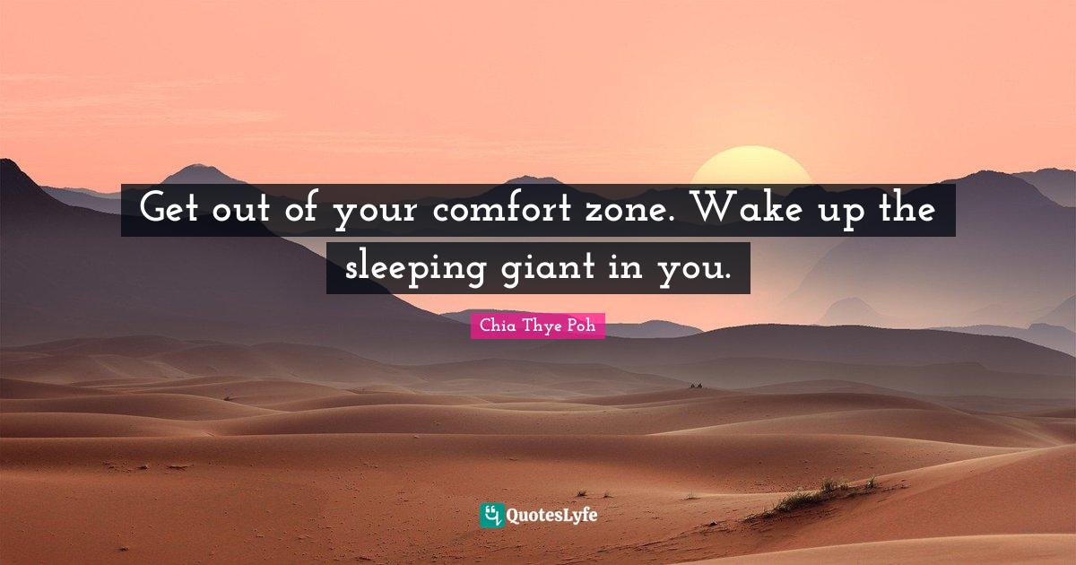 Get out of your comfort zone. Wake up the sleeping giant in you