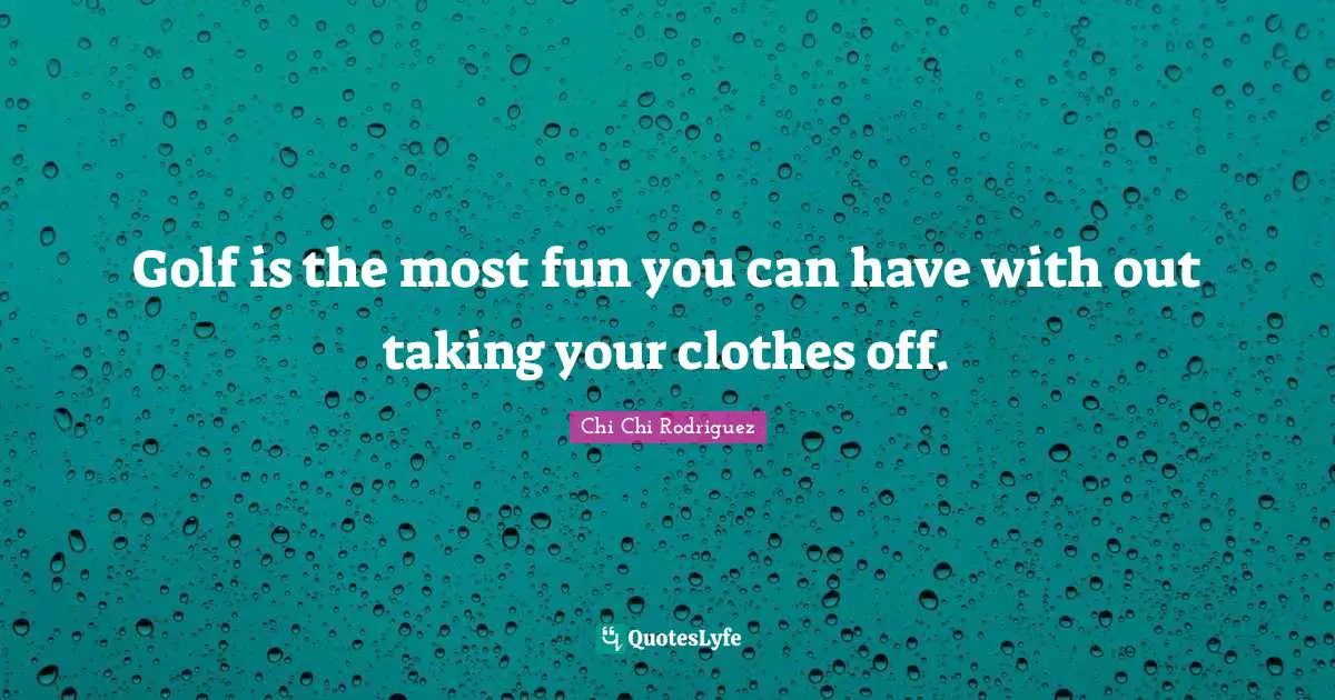 Golf is the most fun you can have with out taking your clothes off.