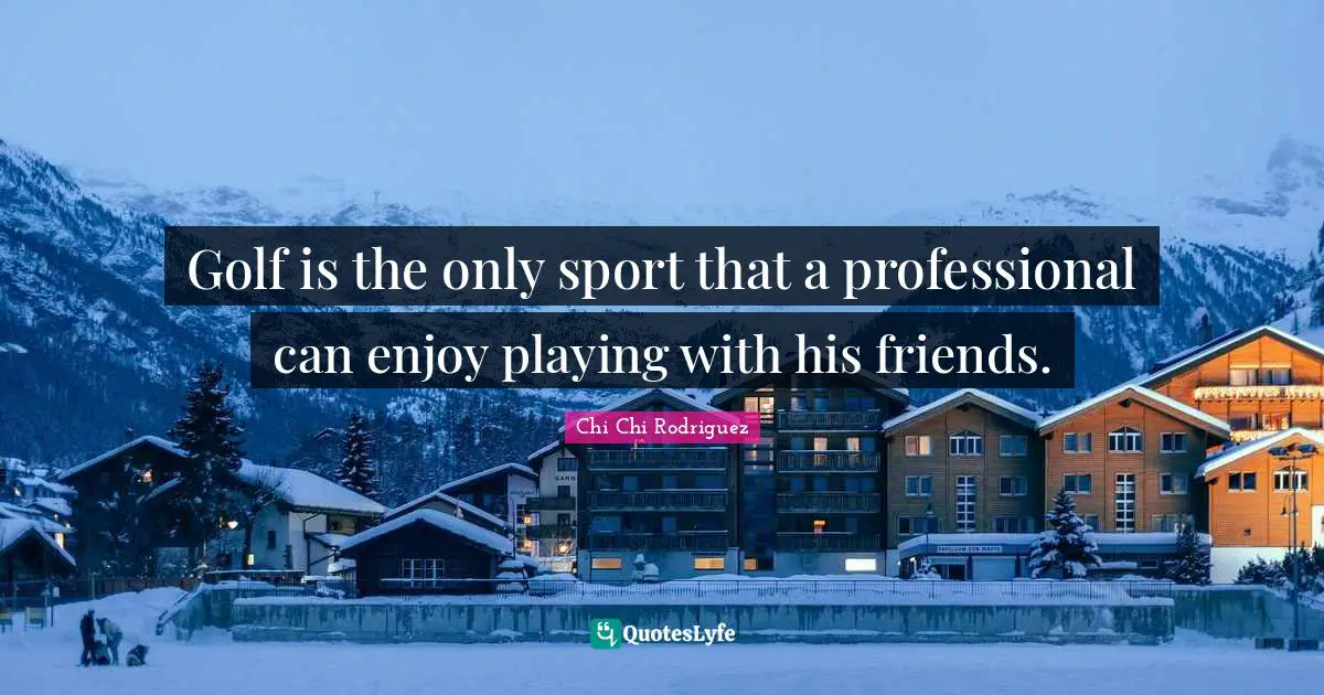 Golf is the only sport that a professional can enjoy playing with his friends.
