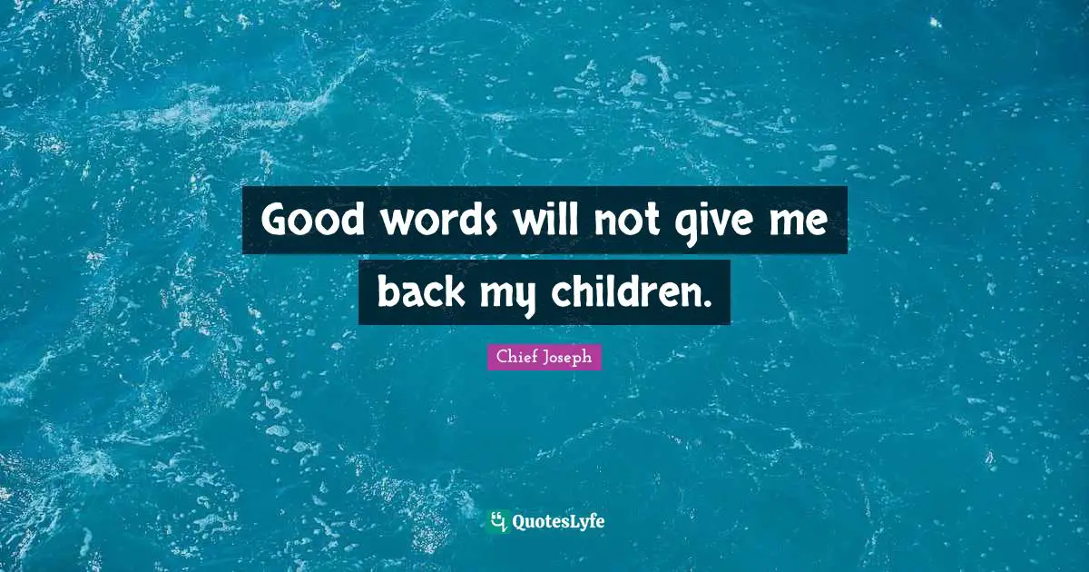Good words will not give me back my children.
