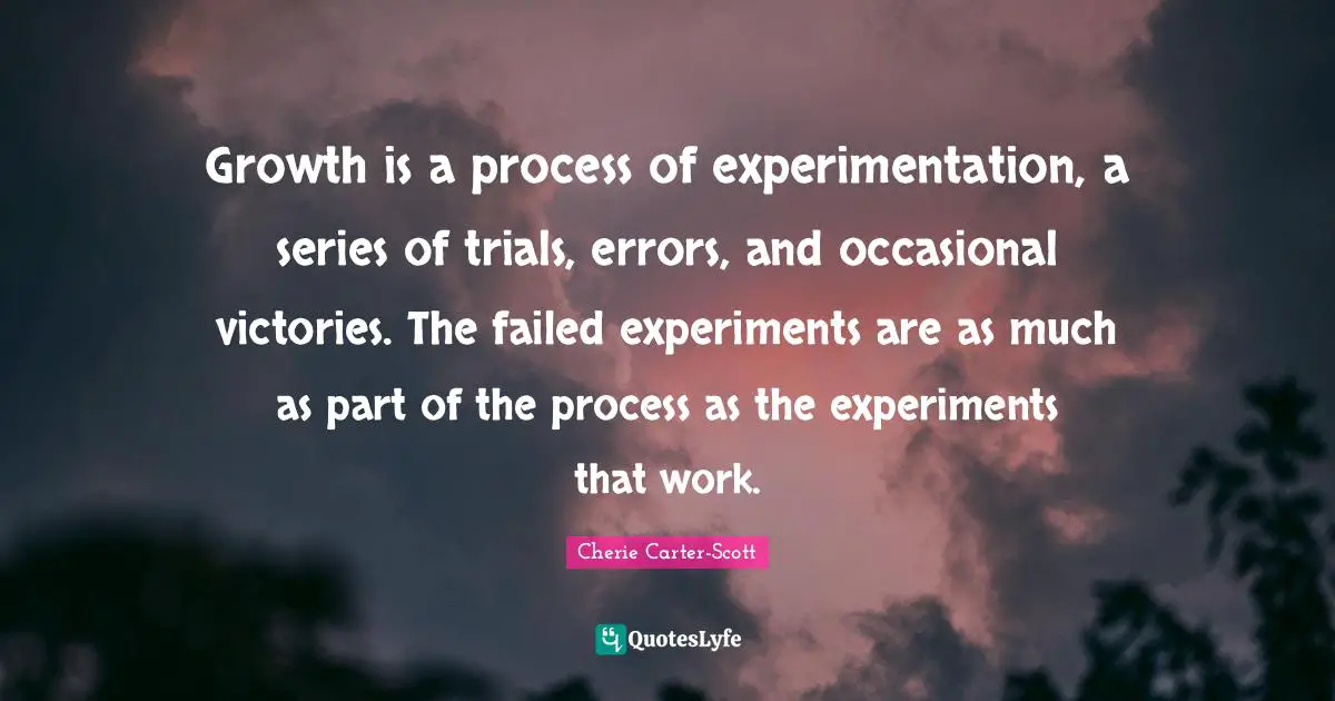 Growth is a process of experimentation, a series of trials, errors, and occasional victories. The failed experiments are as much as part of the process as the experiments that work.