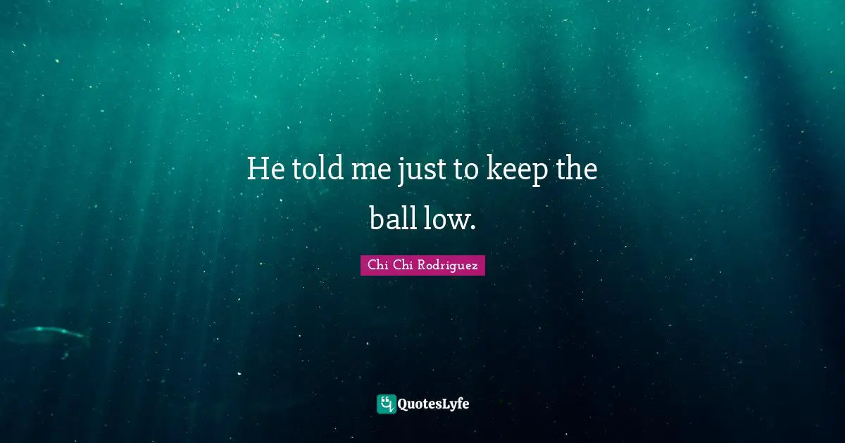 He told me just to keep the ball low.