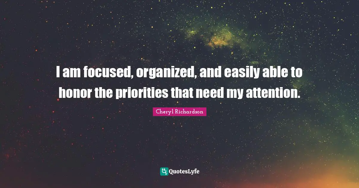 I am focused, organized, and easily able to honor the priorities that need my attention.